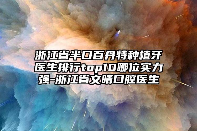 浙江省半口百丹特种植牙医生排行top10哪位实力强-浙江省文晴口腔医生