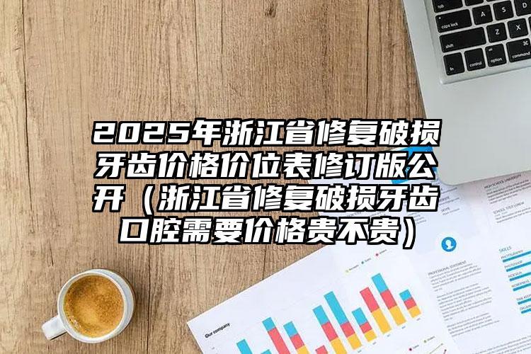 2025年浙江省修复破损牙齿价格价位表修订版公开（浙江省修复破损牙齿口腔需要价格贵不贵）