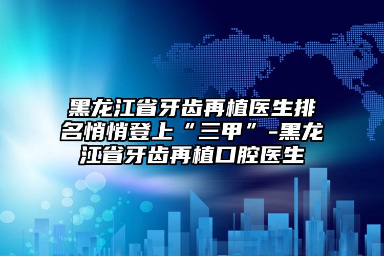 黑龙江省牙齿再植医生排名悄悄登上“三甲”-黑龙江省牙齿再植口腔医生