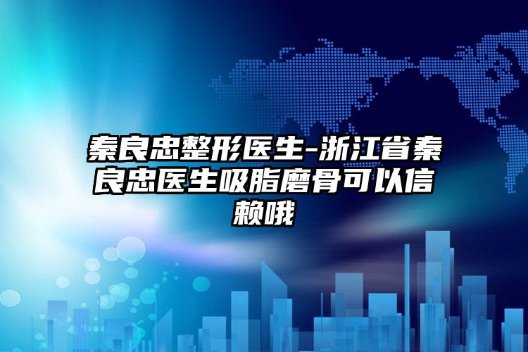 秦良忠整形医生-浙江省秦良忠医生吸脂磨骨可以信赖哦