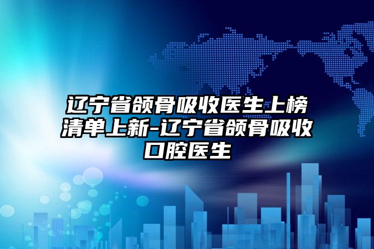 辽宁省颌骨吸收医生上榜清单上新-辽宁省颌骨吸收口腔医生