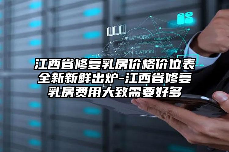 江西省修复乳房价格价位表全新新鲜出炉-江西省修复乳房费用大致需要好多