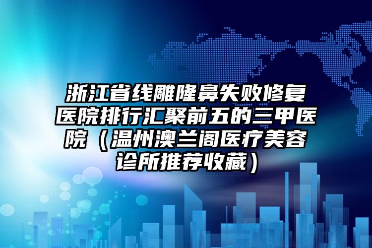 浙江省线雕隆鼻失败修复医院排行汇聚前五的三甲医院（温州澳兰阁医疗美容诊所推荐收藏）