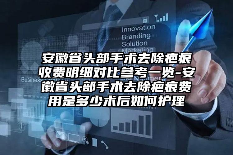 安徽省头部手术去除疤痕收费明细对比参考一览-安徽省头部手术去除疤痕费用是多少术后如何护理