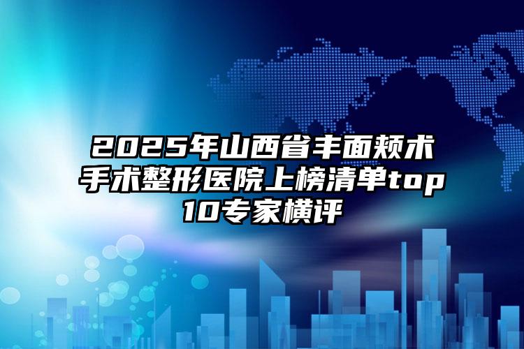 2025年山西省丰面颊术手术整形医院上榜清单top10专家横评