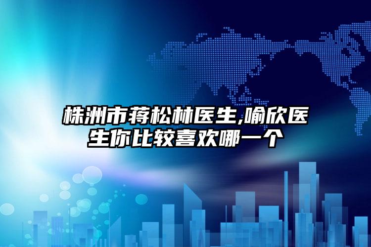 株洲市蒋松林医生,喻欣医生你比较喜欢哪一个