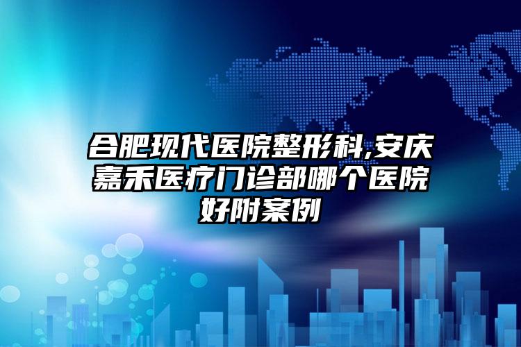 合肥现代医院整形科,安庆嘉禾医疗门诊部哪个医院好附案例