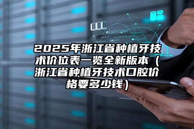 2025年浙江省种植牙技术价位表一览全新版本（浙江省种植牙技术口腔价格要多少钱）