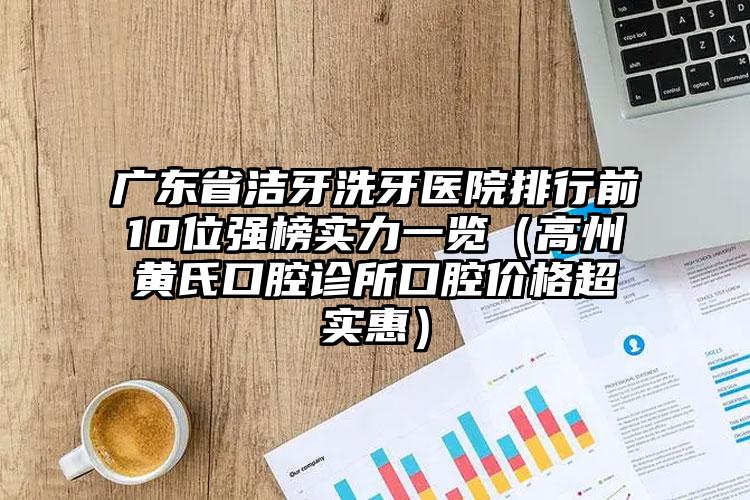 广东省洁牙洗牙医院排行前10位强榜实力一览（高州黄氏口腔诊所口腔价格超实惠）