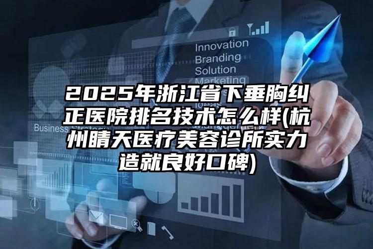 2025年浙江省下垂胸纠正医院排名技术怎么样(杭州睛天医疗美容诊所实力造就良好口碑)