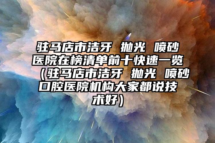 驻马店市洁牙 抛光 喷砂医院在榜清单前十快速一览（驻马店市洁牙 抛光 喷砂口腔医院机构大家都说技术好）