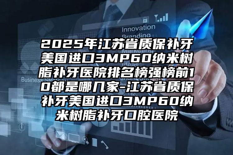 2025年江苏省质保补牙美国进口3MP60纳米树脂补牙医院排名榜强榜前10都是哪几家-江苏省质保补牙美国进口3MP60纳米树脂补牙口腔医院