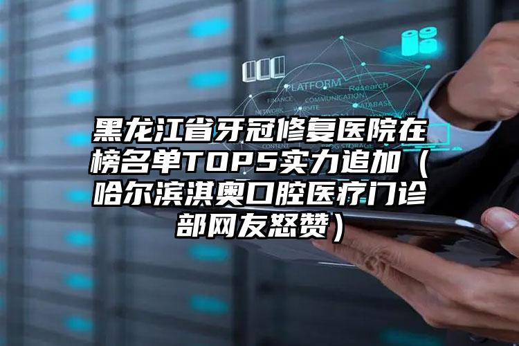 黑龙江省牙冠修复医院在榜名单TOP5实力追加（哈尔滨淇奥口腔医疗门诊部网友怒赞）