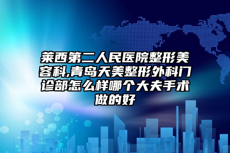 莱西第二人民医院整形美容科,青岛天美整形外科门诊部怎么样哪个大夫手术做的好