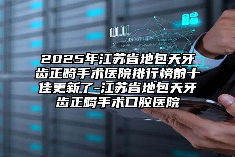 2025年江苏省地包天牙齿正畸手术医院排行榜前十佳更新了-江苏省地包天牙齿正畸手术口腔医院