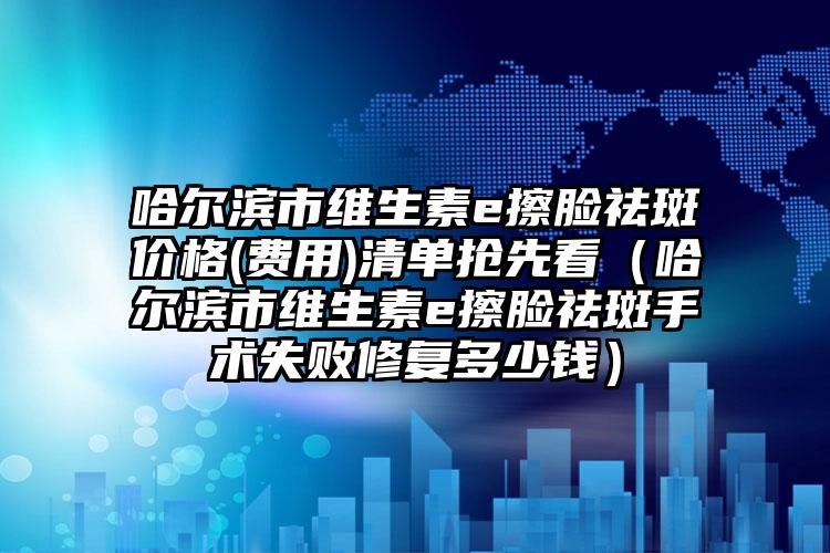 哈尔滨市维生素e擦脸祛斑价格(费用)清单抢先看（哈尔滨市维生素e擦脸祛斑手术失败修复多少钱）