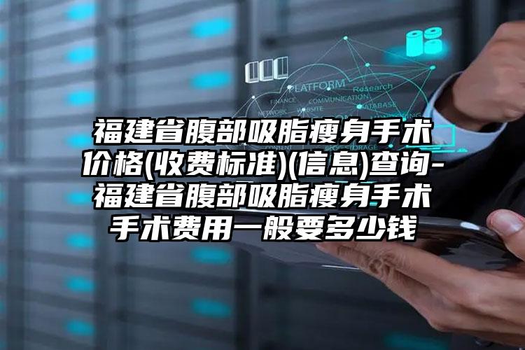 福建省腹部吸脂瘦身手术价格(收费标准)(信息)查询-福建省腹部吸脂瘦身手术手术费用一般要多少钱