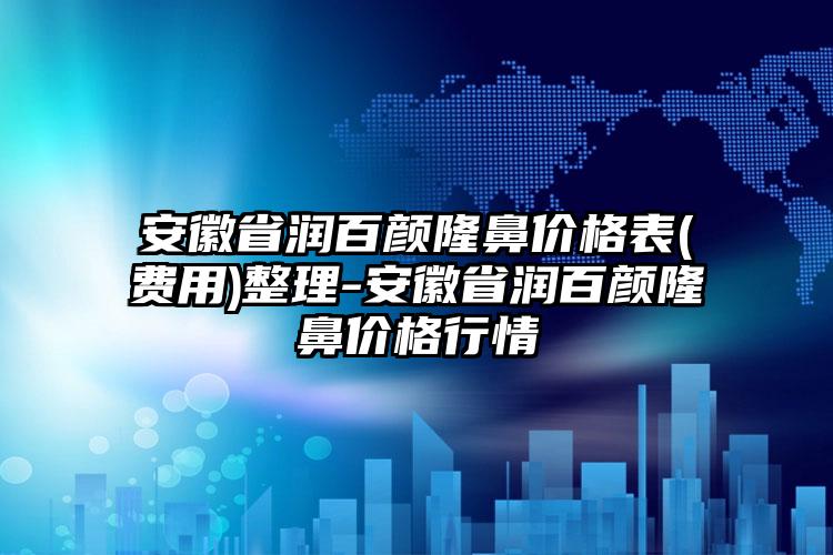 安徽省润百颜隆鼻价格表(费用)整理-安徽省润百颜隆鼻价格行情