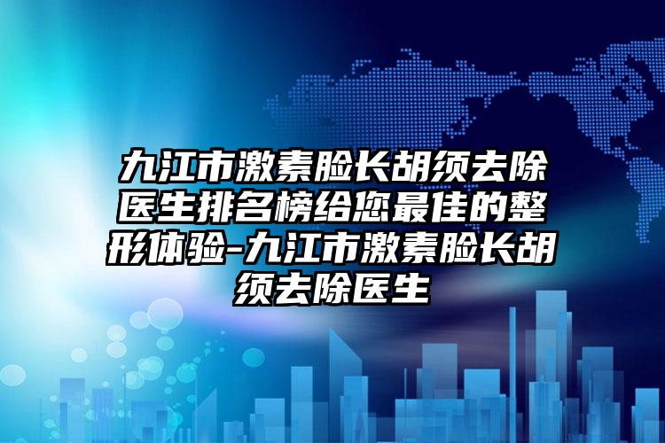 九江市激素脸长胡须去除医生排名榜给您最佳的整形体验-九江市激素脸长胡须去除医生