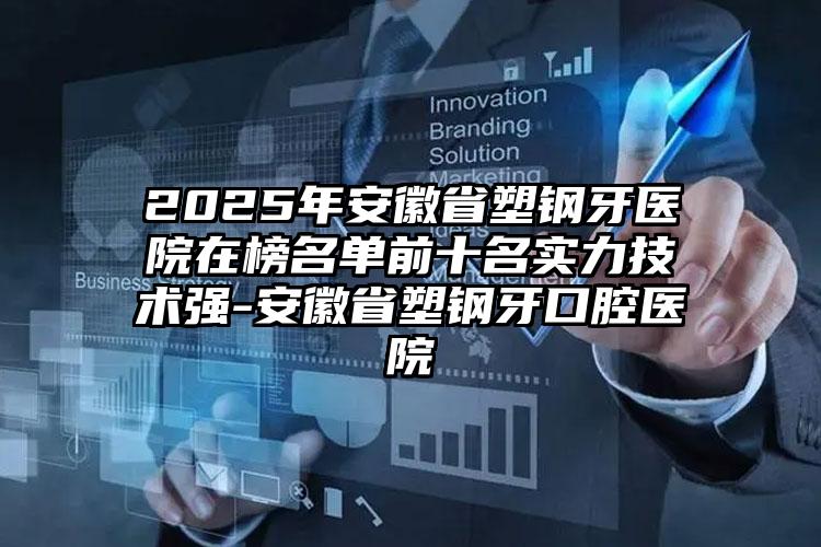 2025年安徽省塑钢牙医院在榜名单前十名实力技术强-安徽省塑钢牙口腔医院