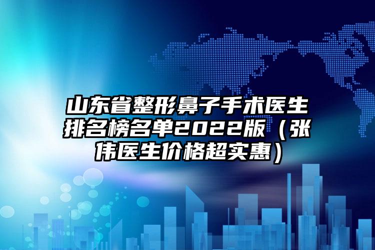 山东省整形鼻子手术医生排名榜名单2022版（张伟医生价格超实惠）