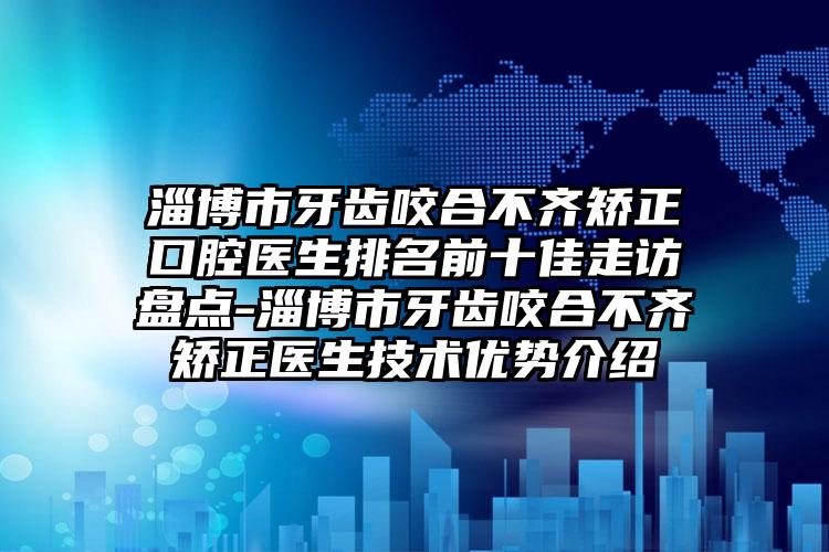 淄博市牙齿咬合不齐矫正口腔医生排名前十佳走访盘点-淄博市牙齿咬合不齐矫正医生技术优势介绍