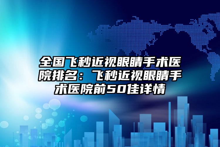 全国飞秒近视眼睛手术医院排名：飞秒近视眼睛手术医院前50佳详情