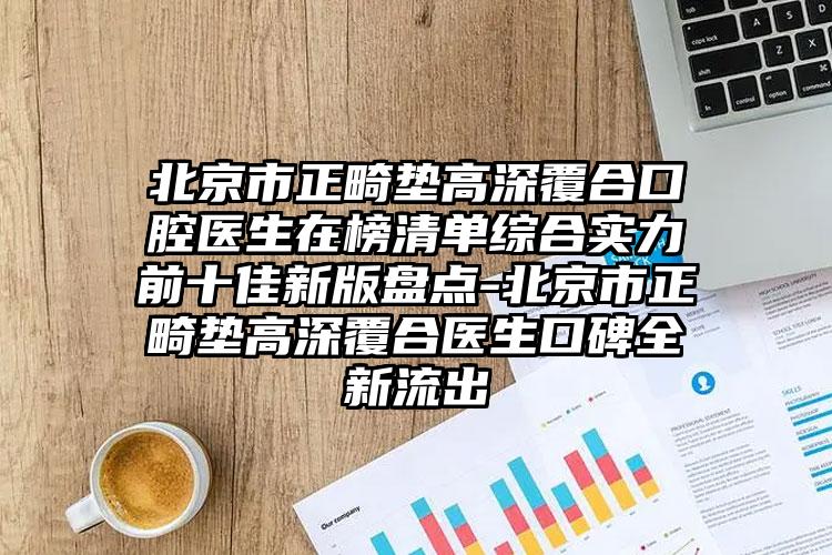 北京市正畸垫高深覆合口腔医生在榜清单综合实力前十佳新版盘点-北京市正畸垫高深覆合医生口碑全新流出