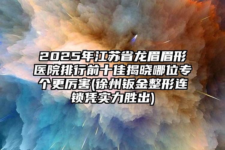 2025年江苏省龙眉眉形医院排行前十佳揭晓哪位专个更厉害(徐州钣金整形连锁凭实力胜出)