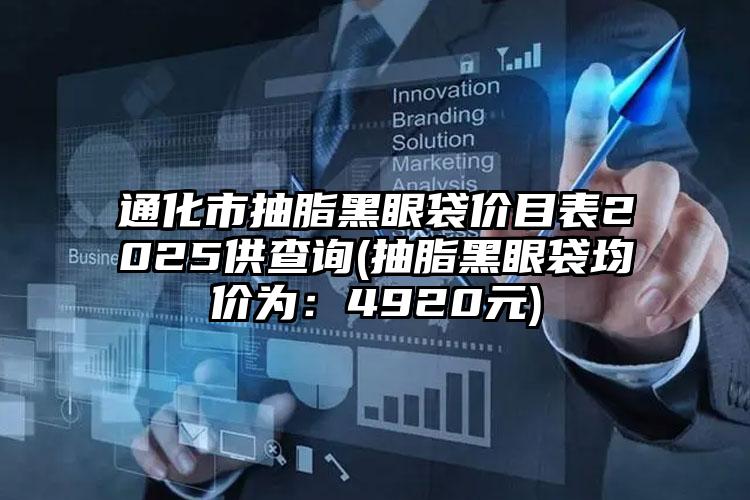 通化市抽脂黑眼袋价目表2025供查询(抽脂黑眼袋均价为：4920元)