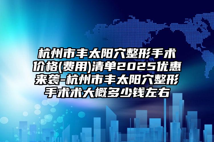 杭州市丰太阳穴整形手术价格(费用)清单2025优惠来袭-杭州市丰太阳穴整形手术术大概多少钱左右