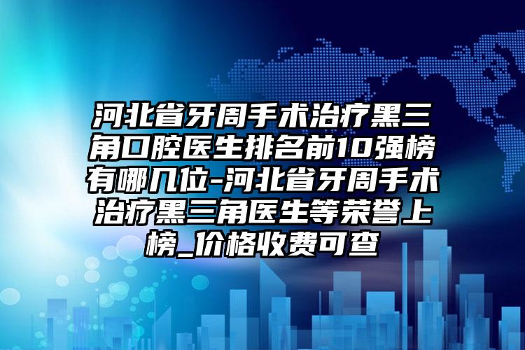 河北省牙周手术治疗黑三角口腔医生排名前10强榜有哪几位-河北省牙周手术治疗黑三角医生等荣誉上榜_价格收费可查