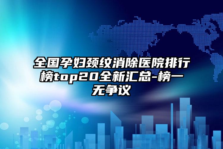 全国孕妇颈纹消除医院排行榜top20全新汇总-榜一无争议