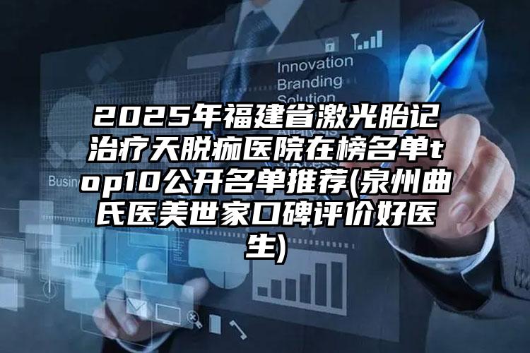 2025年福建省激光胎记治疗天脱痂医院在榜名单top10公开名单推荐(泉州曲氏医美世家口碑评价好医生)