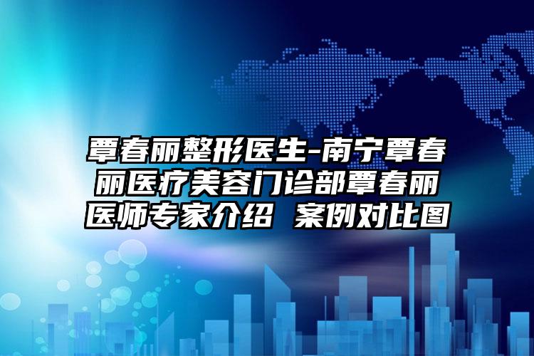 覃春丽整形医生-南宁覃春丽医疗美容门诊部覃春丽医师专家介绍 案例对比图