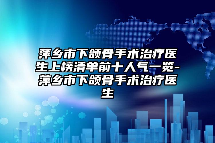 萍乡市下颌骨手术治疗医生上榜清单前十人气一览-萍乡市下颌骨手术治疗医生