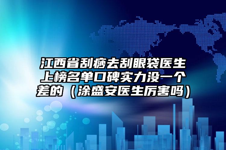 江西省刮痧去刮眼袋医生上榜名单口碑实力没一个差的（涂盛安医生厉害吗）