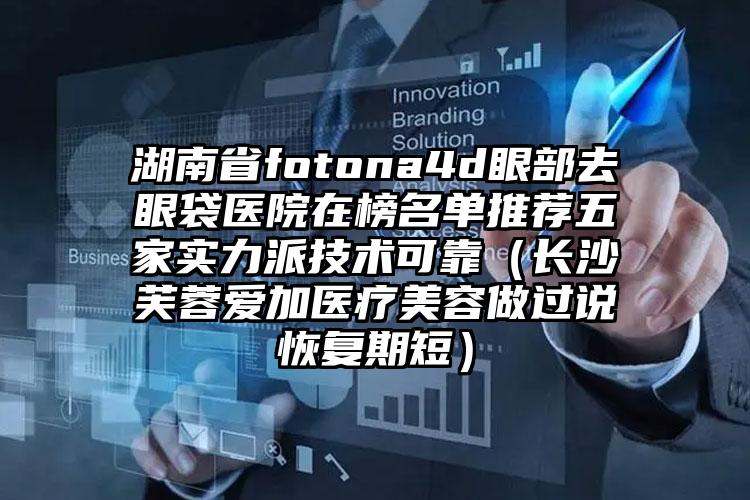 湖南省fotona4d眼部去眼袋医院在榜名单推荐五家实力派技术可靠（长沙芙蓉爱加医疗美容做过说恢复期短）