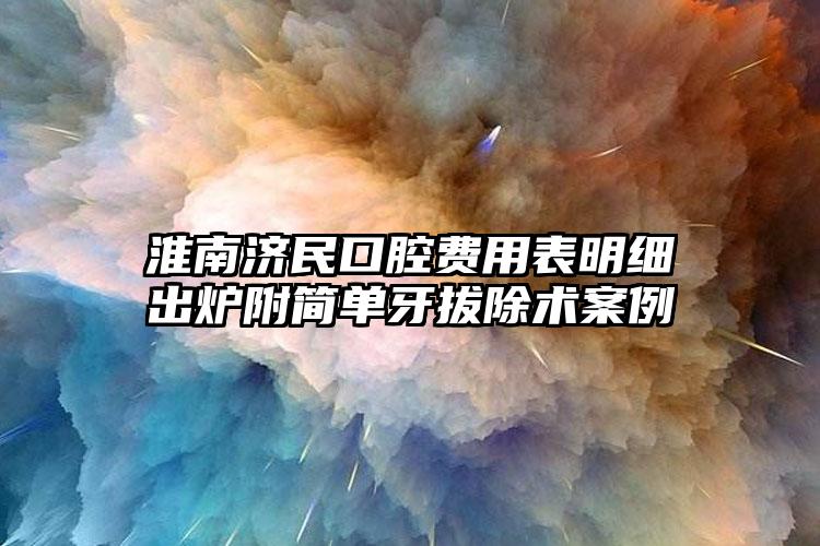 淮南济民口腔费用表明细出炉附简单牙拔除术案例