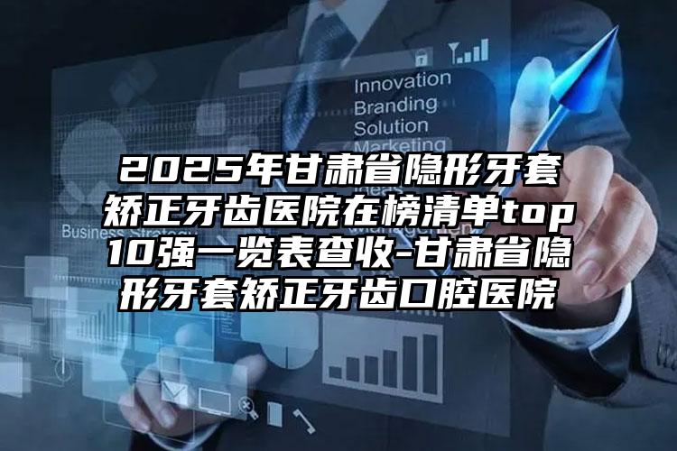 2025年甘肃省隐形牙套矫正牙齿医院在榜清单top10强一览表查收-甘肃省隐形牙套矫正牙齿口腔医院