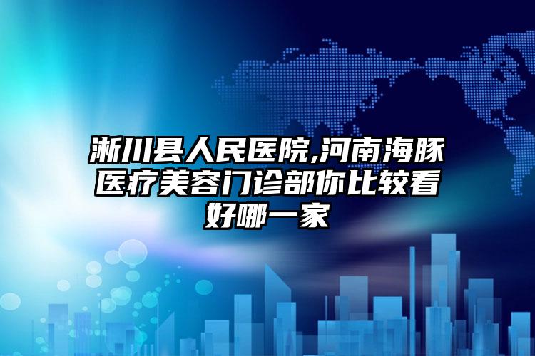 淅川县人民医院,河南海豚医疗美容门诊部你比较看好哪一家