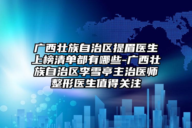 广西壮族自治区提眉医生上榜清单都有哪些-广西壮族自治区李雪亭主治医师整形医生值得关注