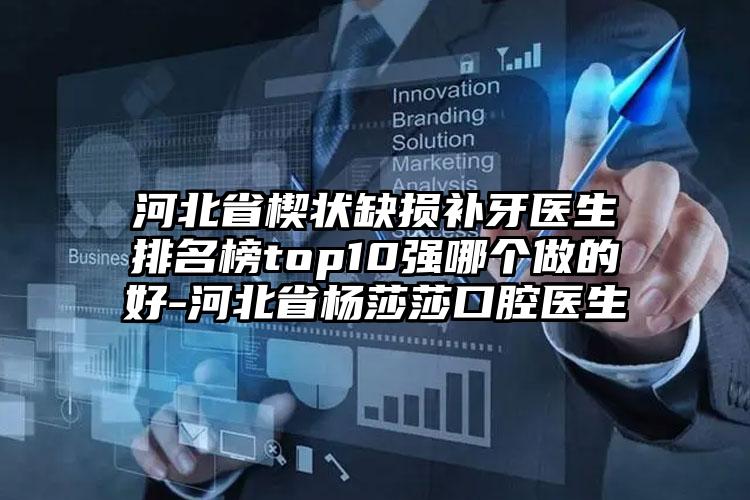 河北省楔状缺损补牙医生排名榜top10强哪个做的好-河北省杨莎莎口腔医生