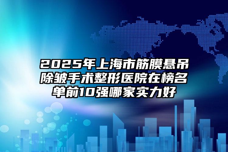 2025年上海市筋膜悬吊除皱手术整形医院在榜名单前10强哪家实力好