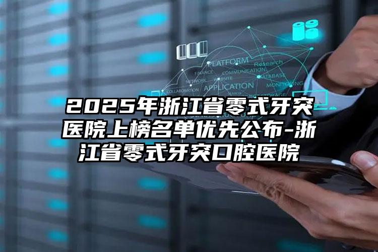 2025年浙江省零式牙突医院上榜名单优先公布-浙江省零式牙突口腔医院