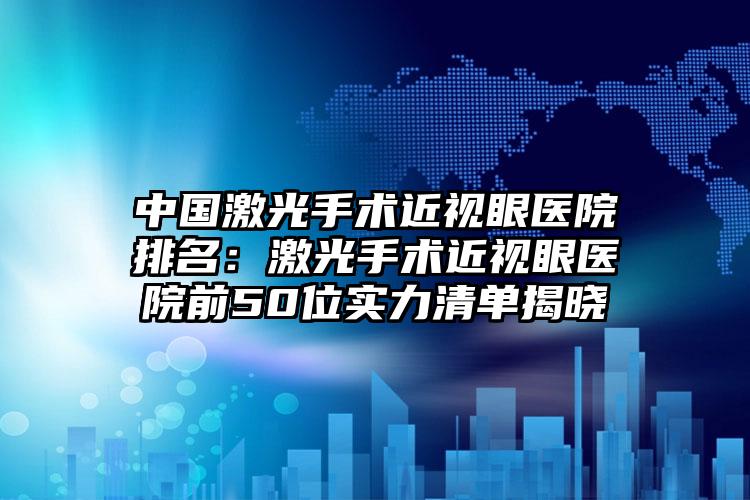 中国激光手术近视眼医院排名：激光手术近视眼医院前50位实力清单揭晓