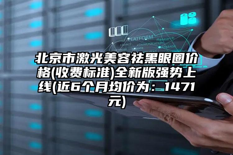 北京市激光美容祛黑眼圈价格(收费标准)全新版强势上线(近6个月均价为：1471元)