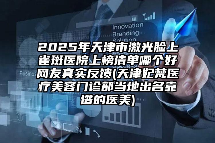 2025年天津市激光脸上雀斑医院上榜清单哪个好网友真实反馈(天津妃梵医疗美容门诊部当地出名靠谱的医美)