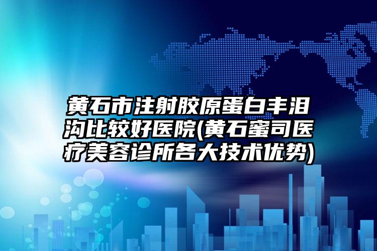 黄石市注射胶原蛋白丰泪沟比较好医院(黄石蜜司医疗美容诊所各大技术优势)